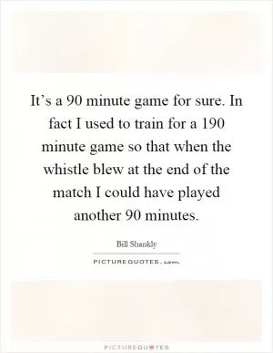 It’s a 90 minute game for sure. In fact I used to train for a 190 minute game so that when the whistle blew at the end of the match I could have played another 90 minutes Picture Quote #1