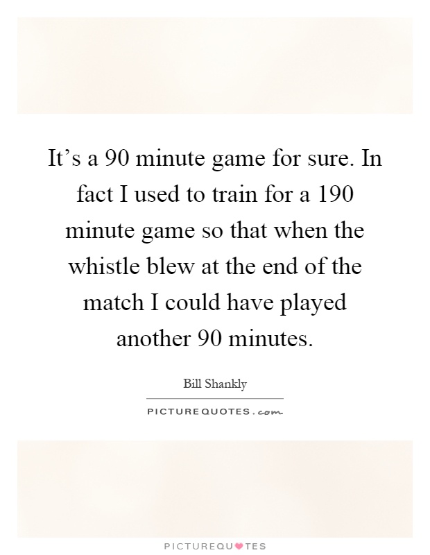 It's a 90 minute game for sure. In fact I used to train for a 190 minute game so that when the whistle blew at the end of the match I could have played another 90 minutes Picture Quote #1