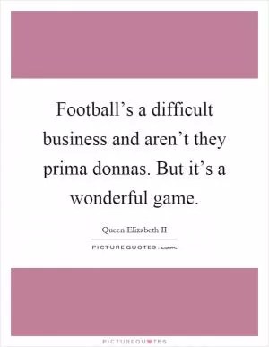 Football’s a difficult business and aren’t they prima donnas. But it’s a wonderful game Picture Quote #1