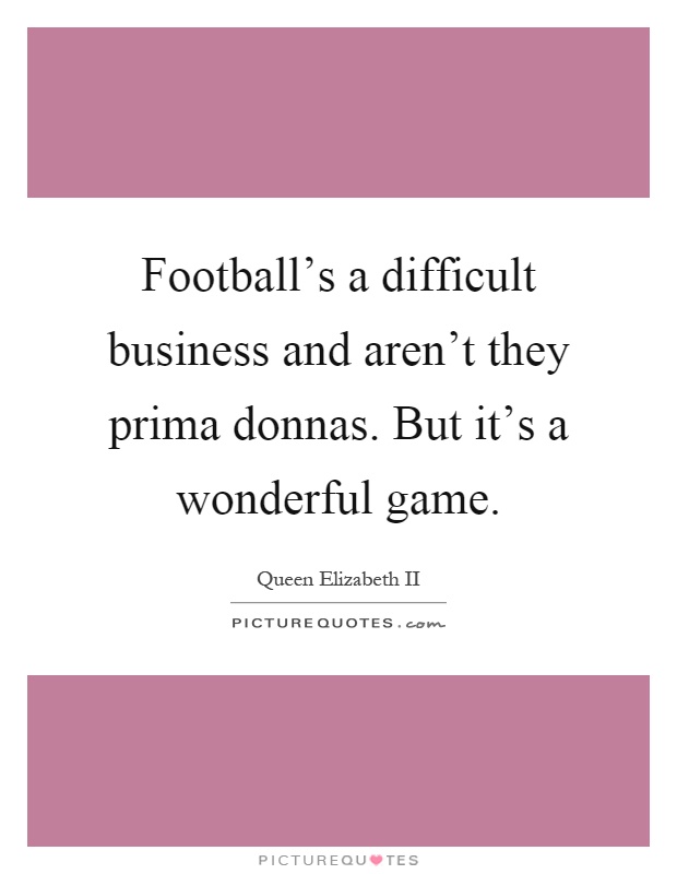 Football's a difficult business and aren't they prima donnas. But it's a wonderful game Picture Quote #1