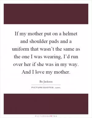 If my mother put on a helmet and shoulder pads and a uniform that wasn’t the same as the one I was wearing, I’d run over her if she was in my way. And I love my mother Picture Quote #1