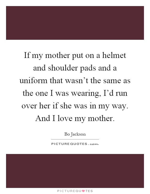 If my mother put on a helmet and shoulder pads and a uniform that wasn't the same as the one I was wearing, I'd run over her if she was in my way. And I love my mother Picture Quote #1
