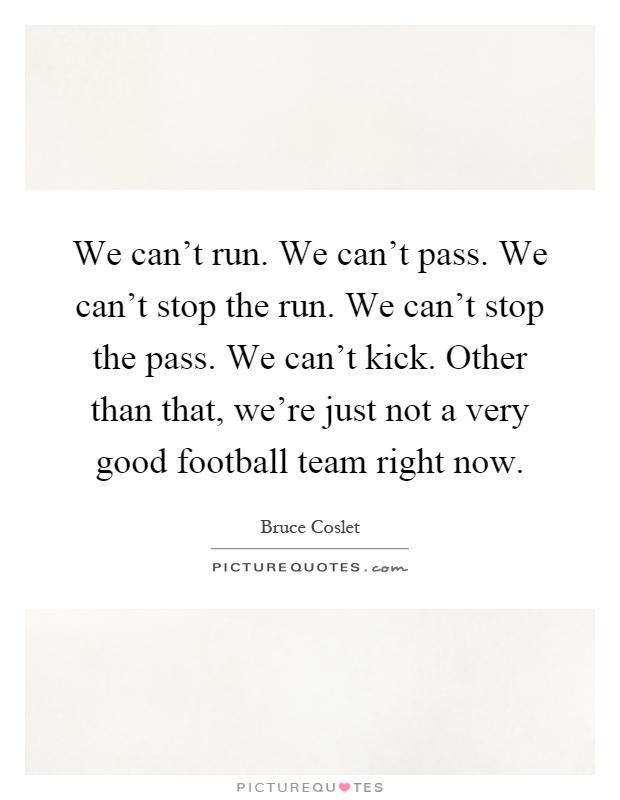 We can't run. We can't pass. We can't stop the run. We can't stop the pass. We can't kick. Other than that, we're just not a very good football team right now Picture Quote #1