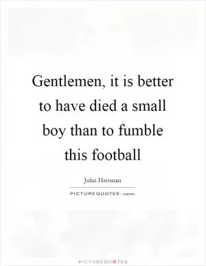 Gentlemen, it is better to have died a small boy than to fumble this football Picture Quote #1