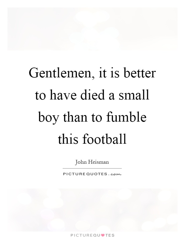 Gentlemen, it is better to have died a small boy than to fumble this football Picture Quote #1