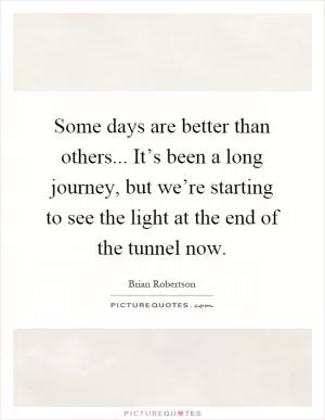 Some days are better than others... It’s been a long journey, but we’re starting to see the light at the end of the tunnel now Picture Quote #1