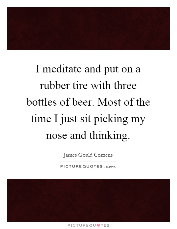I meditate and put on a rubber tire with three bottles of beer. Most of the time I just sit picking my nose and thinking Picture Quote #1