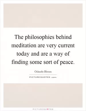 The philosophies behind meditation are very current today and are a way of finding some sort of peace Picture Quote #1