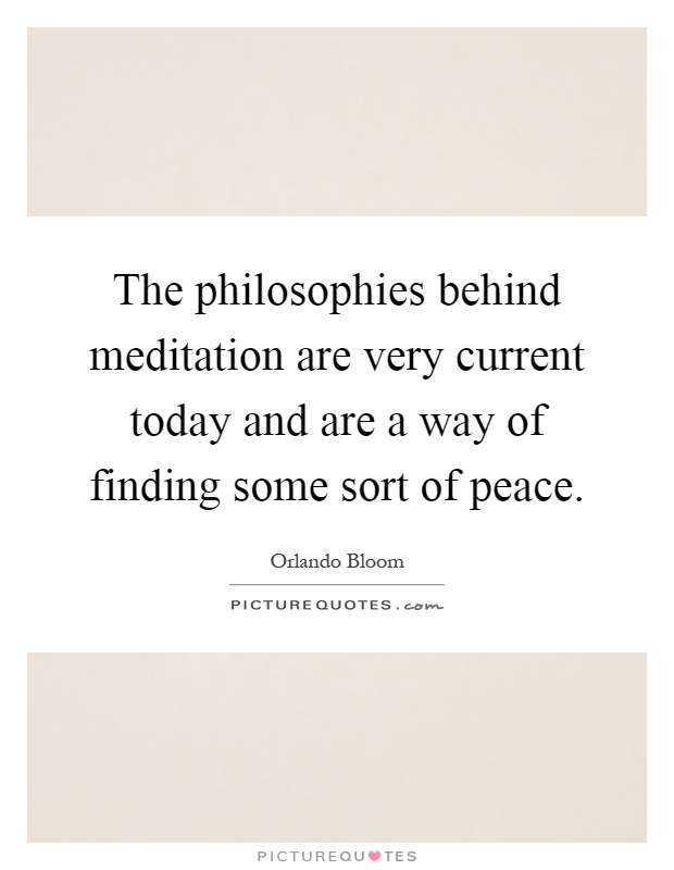 The philosophies behind meditation are very current today and are a way of finding some sort of peace Picture Quote #1
