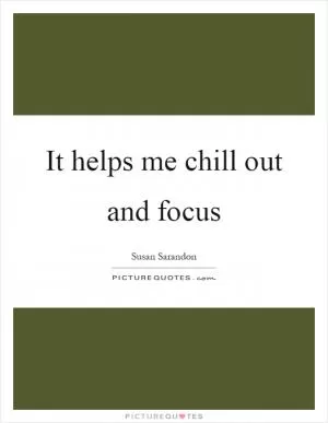 It helps me chill out and focus Picture Quote #1