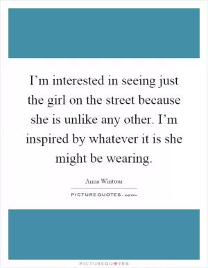 I’m interested in seeing just the girl on the street because she is unlike any other. I’m inspired by whatever it is she might be wearing Picture Quote #1