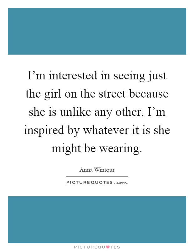 I'm interested in seeing just the girl on the street because she is unlike any other. I'm inspired by whatever it is she might be wearing Picture Quote #1
