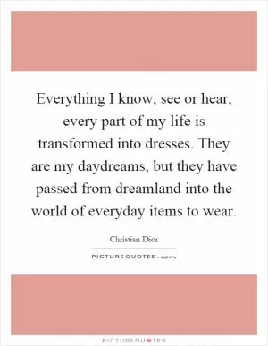 Everything I know, see or hear, every part of my life is transformed into dresses. They are my daydreams, but they have passed from dreamland into the world of everyday items to wear Picture Quote #1