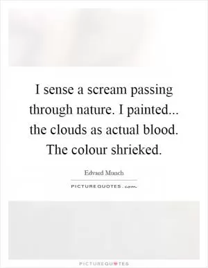 I sense a scream passing through nature. I painted... the clouds as actual blood. The colour shrieked Picture Quote #1
