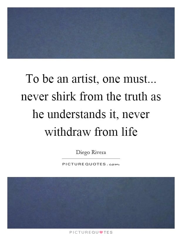To be an artist, one must... never shirk from the truth as he understands it, never withdraw from life Picture Quote #1