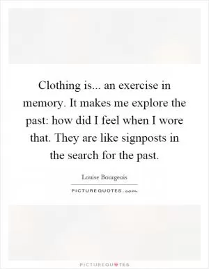 Clothing is... an exercise in memory. It makes me explore the past: how did I feel when I wore that. They are like signposts in the search for the past Picture Quote #1