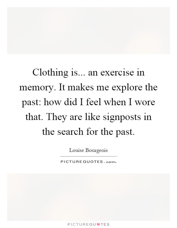 Clothing is... an exercise in memory. It makes me explore the past: how did I feel when I wore that. They are like signposts in the search for the past Picture Quote #1