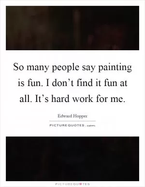 So many people say painting is fun. I don’t find it fun at all. It’s hard work for me Picture Quote #1
