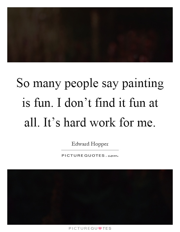 So many people say painting is fun. I don't find it fun at all. It's hard work for me Picture Quote #1