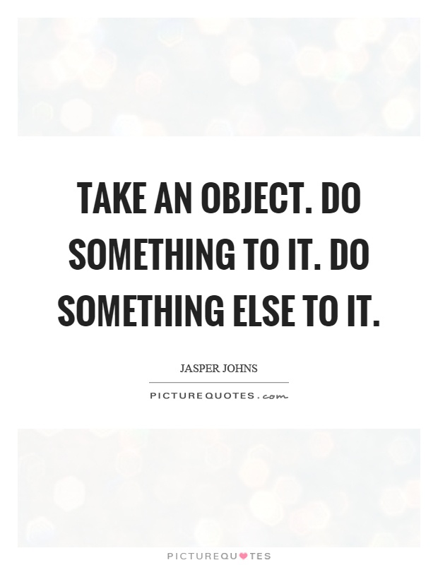 Take an object. Do something to it. Do something else to it Picture Quote #1