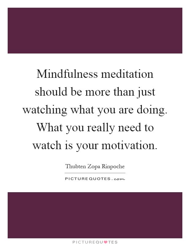 Mindfulness meditation should be more than just watching what you are doing. What you really need to watch is your motivation Picture Quote #1