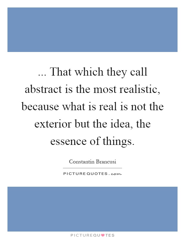 ... That which they call abstract is the most realistic, because what is real is not the exterior but the idea, the essence of things Picture Quote #1
