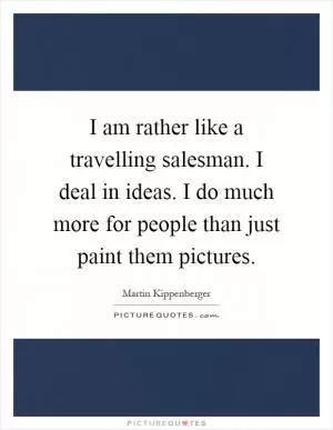 I am rather like a travelling salesman. I deal in ideas. I do much more for people than just paint them pictures Picture Quote #1