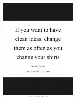 If you want to have clean ideas, change them as often as you change your shirts Picture Quote #1