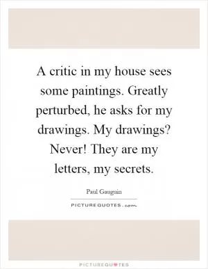 A critic in my house sees some paintings. Greatly perturbed, he asks for my drawings. My drawings? Never! They are my letters, my secrets Picture Quote #1