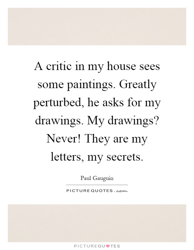 A critic in my house sees some paintings. Greatly perturbed, he asks for my drawings. My drawings? Never! They are my letters, my secrets Picture Quote #1