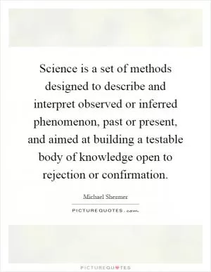 Science is a set of methods designed to describe and interpret observed or inferred phenomenon, past or present, and aimed at building a testable body of knowledge open to rejection or confirmation Picture Quote #1