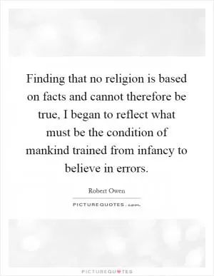 Finding that no religion is based on facts and cannot therefore be true, I began to reflect what must be the condition of mankind trained from infancy to believe in errors Picture Quote #1
