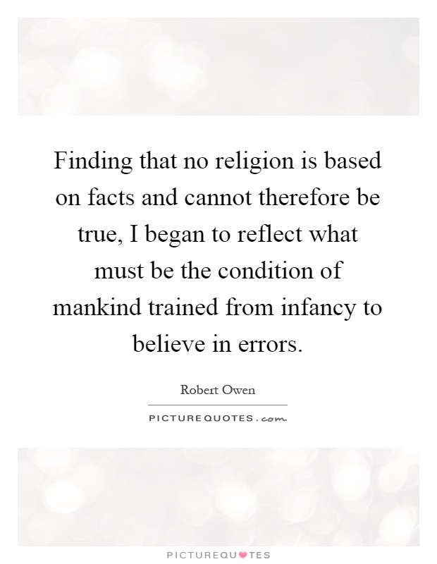 Finding that no religion is based on facts and cannot therefore be true, I began to reflect what must be the condition of mankind trained from infancy to believe in errors Picture Quote #1