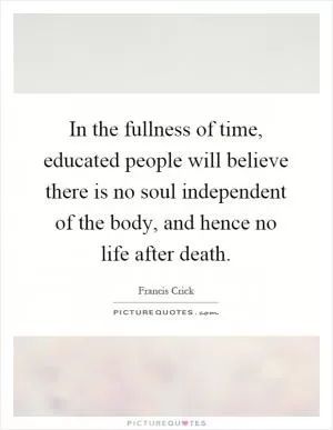 In the fullness of time, educated people will believe there is no soul independent of the body, and hence no life after death Picture Quote #1