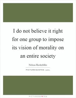 I do not believe it right for one group to impose its vision of morality on an entire society Picture Quote #1