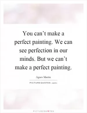 You can’t make a perfect painting. We can see perfection in our minds. But we can’t make a perfect painting Picture Quote #1