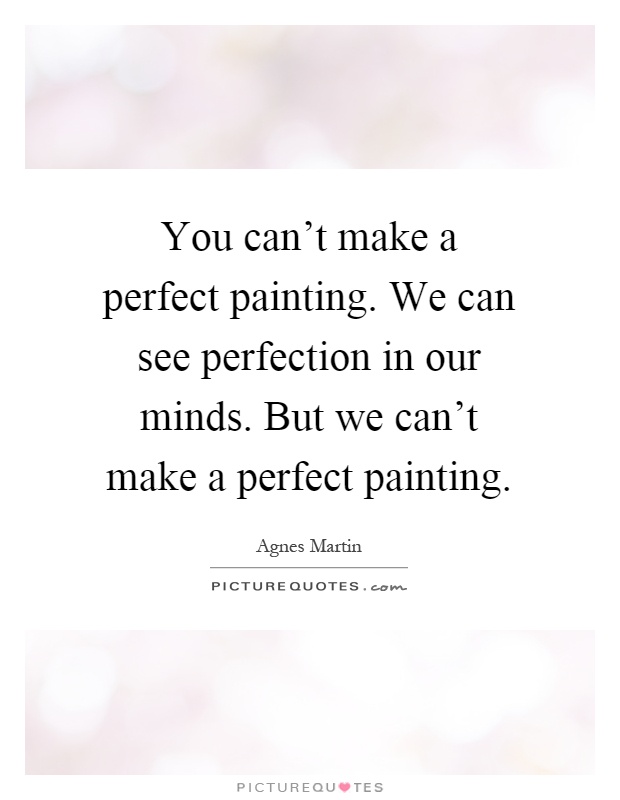 You can't make a perfect painting. We can see perfection in our minds. But we can't make a perfect painting Picture Quote #1