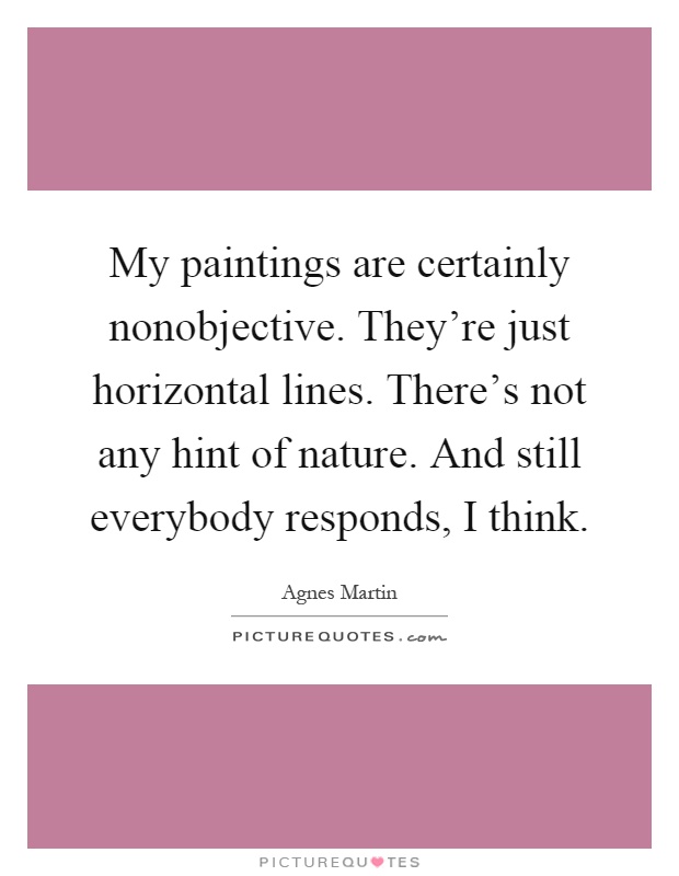 My paintings are certainly nonobjective. They're just horizontal lines. There's not any hint of nature. And still everybody responds, I think Picture Quote #1