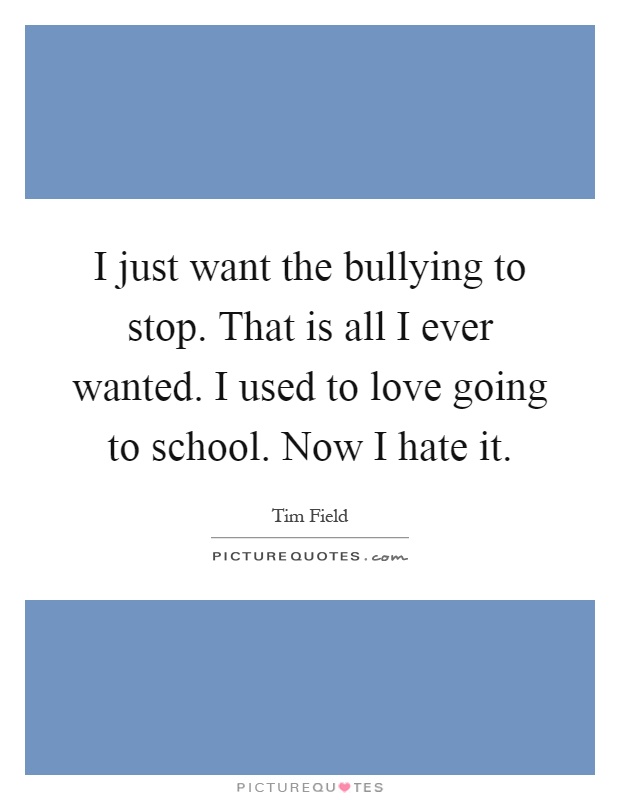 I just want the bullying to stop. That is all I ever wanted. I used to love going to school. Now I hate it Picture Quote #1