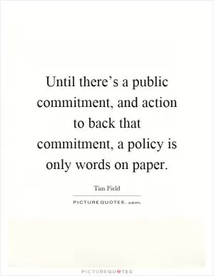 Until there’s a public commitment, and action to back that commitment, a policy is only words on paper Picture Quote #1