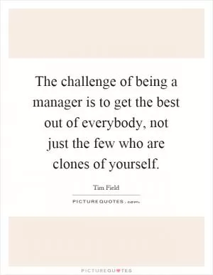 The challenge of being a manager is to get the best out of everybody, not just the few who are clones of yourself Picture Quote #1