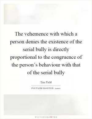 The vehemence with which a person denies the existence of the serial bully is directly proportional to the congruence of the person’s behaviour with that of the serial bully Picture Quote #1