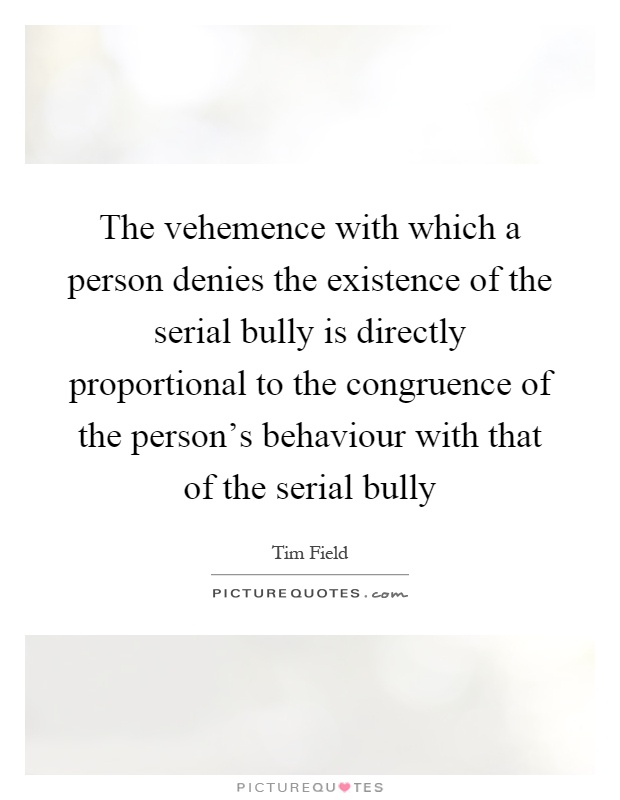The vehemence with which a person denies the existence of the serial bully is directly proportional to the congruence of the person's behaviour with that of the serial bully Picture Quote #1
