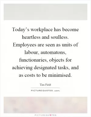 Today’s workplace has become heartless and soulless. Employees are seen as units of labour, automatons, functionaries, objects for achieving designated tasks, and as costs to be minimised Picture Quote #1