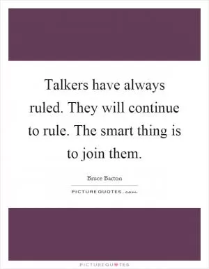 Talkers have always ruled. They will continue to rule. The smart thing is to join them Picture Quote #1