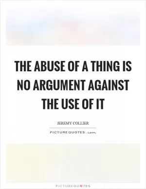 The abuse of a thing is no argument against the use of it Picture Quote #1