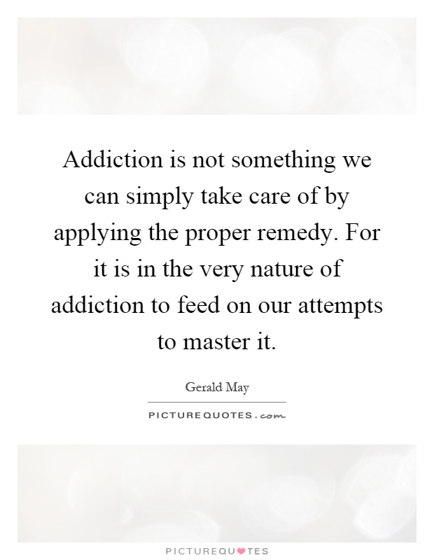 Addiction is not something we can simply take care of by applying the proper remedy. For it is in the very nature of addiction to feed on our attempts to master it Picture Quote #1
