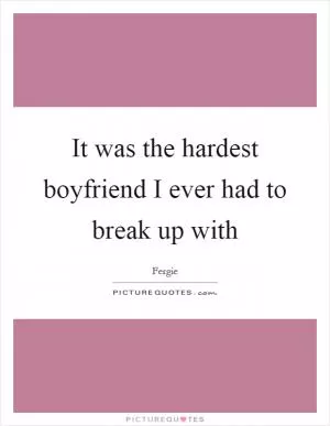 It was the hardest boyfriend I ever had to break up with Picture Quote #1