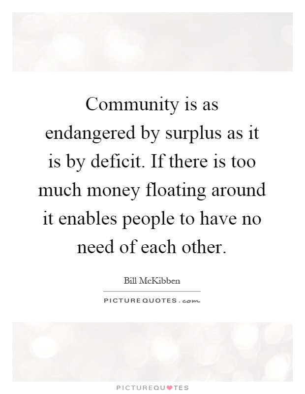 Community is as endangered by surplus as it is by deficit. If there is too much money floating around it enables people to have no need of each other Picture Quote #1