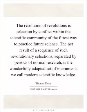 The resolution of revolutions is selection by conflict within the scientific community of the fittest way to practice future science. The net result of a sequence of such revolutionary selections, separated by periods of normal research, is the wonderfully adapted set of instruments we call modern scientific knowledge Picture Quote #1